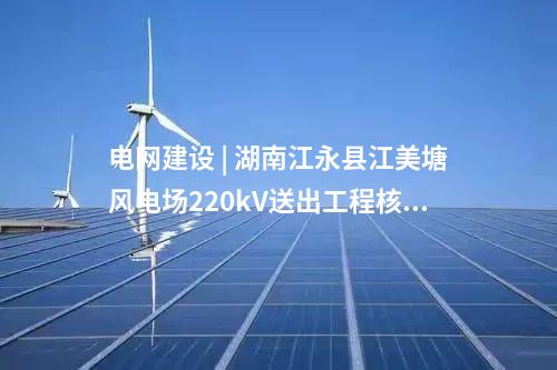 電網(wǎng)建設(shè) | 湖南江永縣江美塘風(fēng)電場(chǎng)220kV送出工程核準(zhǔn)獲批