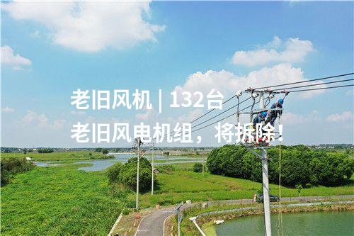 老舊風機 | 132臺老舊風電機組，將拆除！