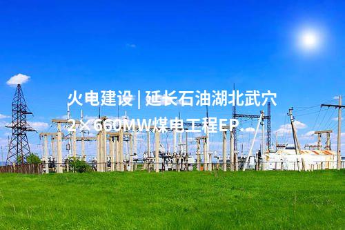 火電建設(shè) | 延長(zhǎng)石油湖北武穴2×660MW煤電工程EPC總承包完成合同簽約