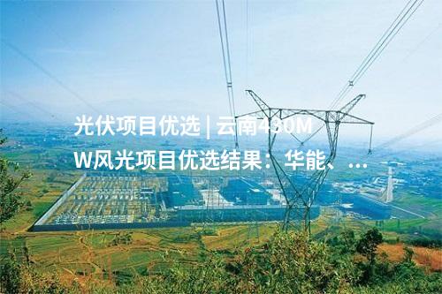 光伏項目優(yōu)選 | 云南430MW風(fēng)光項目優(yōu)選結(jié)果：華能、天合等6家企業(yè)中標(biāo)