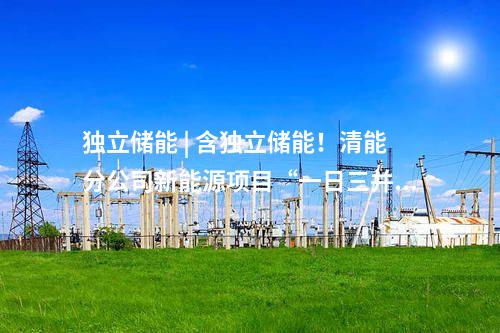 獨立儲能 | 含獨立儲能！清能分公司新能源項目“一日三并網(wǎng)”
