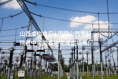 山西虛擬電廠 | 國(guó)網(wǎng)山西電科院晉中實(shí)驗(yàn)基地完成虛擬電廠實(shí)體化入市運(yùn)行