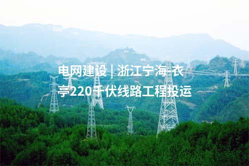 電網(wǎng)建設(shè) | 浙江寧海-衣亭220千伏線路工程投運