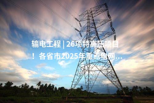 輸電工程 | 26項(xiàng)特高壓項(xiàng)目！各省市2025年重點(diǎn)電網(wǎng)工程整理