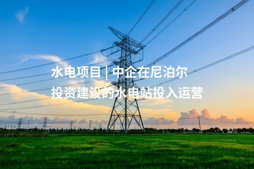 水電項(xiàng)目 | 中企在尼泊爾投資建設(shè)的水電站投入運(yùn)營(yíng)