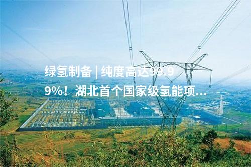 綠氫制備 | 純度高達(dá)99.99%！湖北首個(gè)國(guó)家級(jí)氫能項(xiàng)目產(chǎn)出氫氣