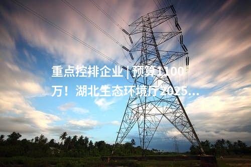 重點控排企業(yè) | 預算1100萬！湖北生態(tài)環(huán)境廳2025年碳排放第三方核查項目公開招標