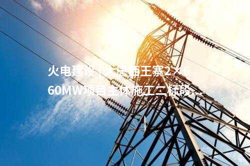 火電建設(shè) | 大唐西王寨2×660MW項目主體施工二標(biāo)段中標(biāo)公示