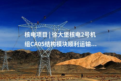 核電項目 | 徐大堡核電2號機組CA05結(jié)構(gòu)模塊順利運輸?shù)跹b就位