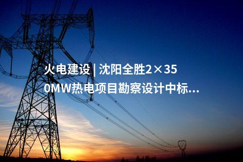 火電建設(shè) | 沈陽全勝2×350MW熱電項(xiàng)目勘察設(shè)計中標(biāo)候選人公示