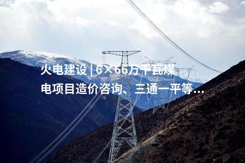 火電建設(shè) | 6×66萬(wàn)千瓦煤電項(xiàng)目造價(jià)咨詢、三通一平等3項(xiàng)中標(biāo)結(jié)果公告