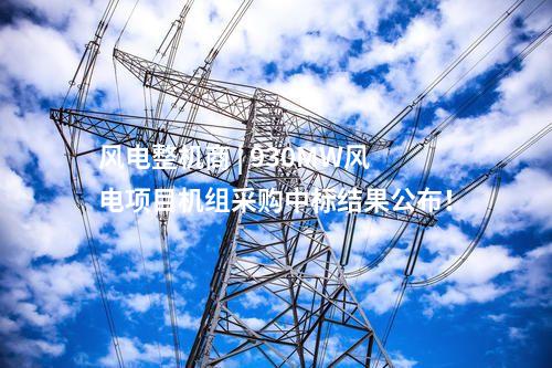 風(fēng)電整機(jī)商 | 930MW風(fēng)電項(xiàng)目機(jī)組采購(gòu)中標(biāo)結(jié)果公布！