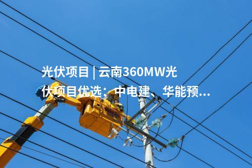 光伏項目 | 云南360MW光伏項目優(yōu)選：中電建、華能預(yù)中標(biāo)