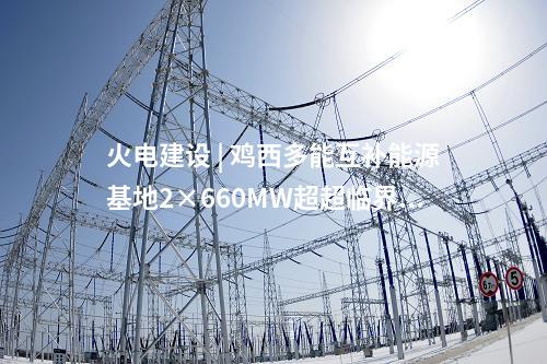 火電建設(shè) | 雞西多能互補(bǔ)能源基地2×660MW超超臨界燃煤電廠項(xiàng)目可研評(píng)審會(huì)召開