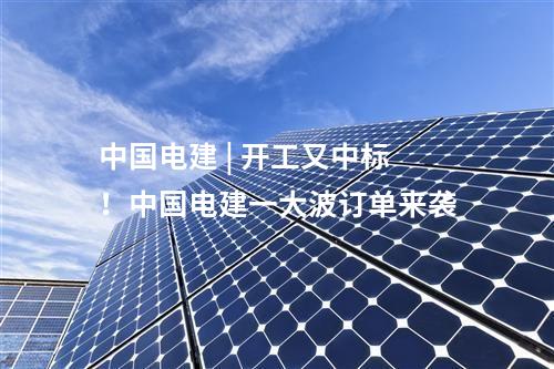 中國(guó)電建 | 開(kāi)工又中標(biāo)！中國(guó)電建一大波訂單來(lái)襲