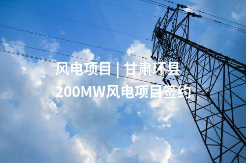 風(fēng)電項(xiàng)目 | 甘肅環(huán)縣200MW風(fēng)電項(xiàng)目簽約