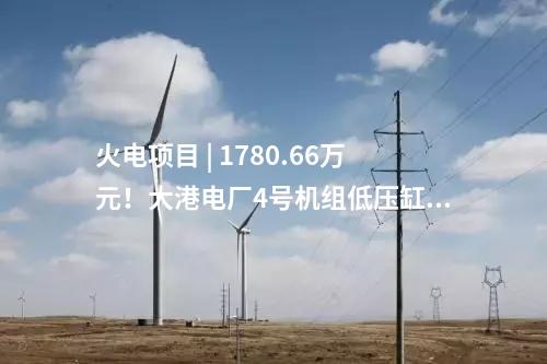 火電項(xiàng)目 | 1780.66萬元！大港電廠4號(hào)機(jī)組低壓缸零出力改造（EPC）中標(biāo)公示