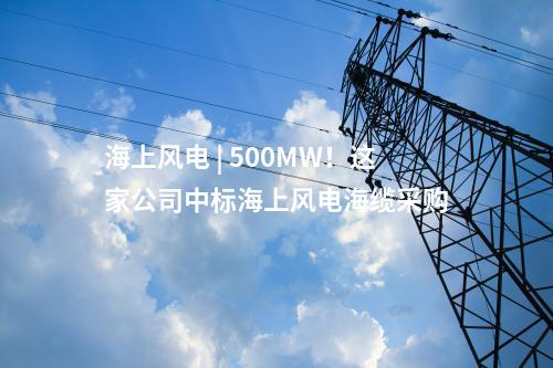 海上風電 | 500MW！這家公司中標海上風電海纜采購
