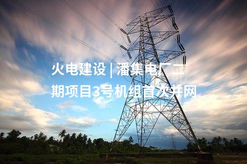 火電建設(shè) | 潘集電廠二期項目3號機(jī)組首次并網(wǎng)