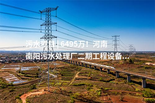 污水項(xiàng)目 | 6495萬(wàn)！河南南陽(yáng)污水處理廠二期工程設(shè)備及配套設(shè)施項(xiàng)目中標(biāo)公告