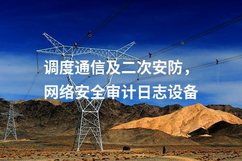 調(diào)度通信及二次安防,網(wǎng)絡(luò)安全審計(jì)日志設(shè)備