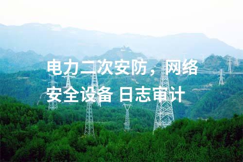 電力二次安防,網(wǎng)絡(luò)安全設(shè)備 日志審計(jì)