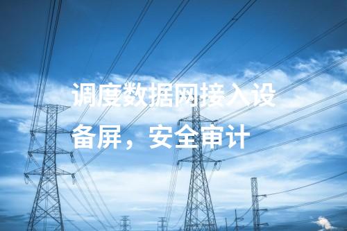 調(diào)度數(shù)據(jù)網(wǎng)接入設(shè)備屏，安全審計(jì)
