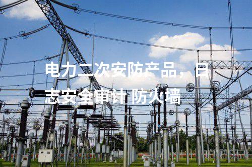電力二次安防產(chǎn)品，日志安全審計 防火墻