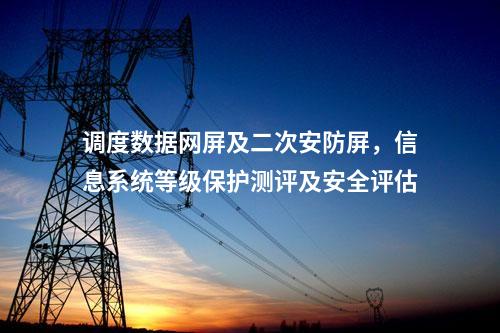 調度數(shù)據(jù)網屏及二次安防屏，信息系統(tǒng)等級保護測評及安全評估