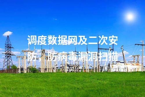 調(diào)度數(shù)據(jù)網(wǎng)及二次安防，防病毒漏洞掃描