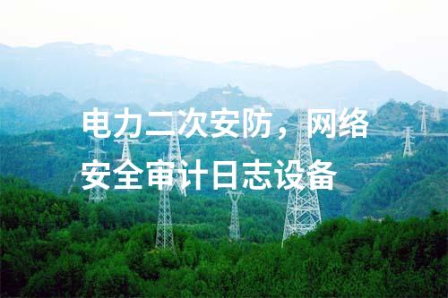 電力二次安防，網(wǎng)絡(luò)安全審計(jì)日志設(shè)備