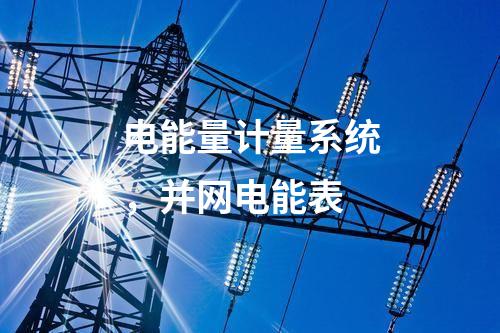 電能量計(jì)量系統(tǒng)，并網(wǎng)電能表