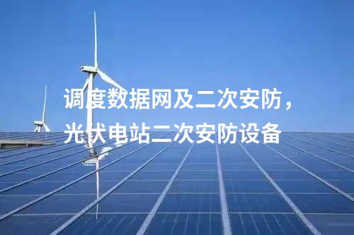 調(diào)度數(shù)據(jù)網(wǎng)及二次安防，光伏電站二次安防設(shè)備