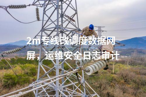 2m專線改調(diào)度數(shù)據(jù)網(wǎng)屏，運(yùn)維安全日志審計(jì)