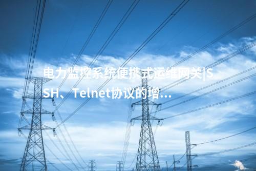 電力監(jiān)控系統(tǒng)便攜式運(yùn)維網(wǎng)關(guān)|被控主機(jī)訪問權(quán)限管理功能