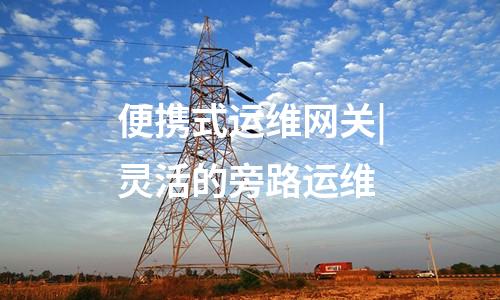 便攜式運(yùn)維網(wǎng)關(guān)機(jī)|實時告警和阻斷運(yùn)維終端與便攜式運(yùn)維網(wǎng)關(guān)的連接