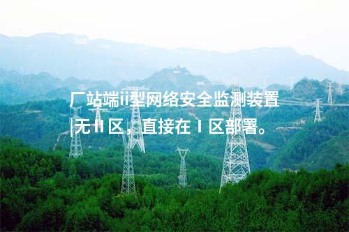 廠站端ii型<a href=http://www.oastcottage.com/info/2.html target=_blank class=infotextkey>網(wǎng)絡(luò)安全監(jiān)測(cè)裝置</a>|無(wú)Ⅱ區(qū)，直接在Ⅰ區(qū)部署。