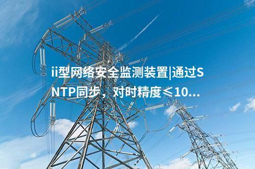 ii型<a href=http://www.oastcottage.com/info/2.html target=_blank class=infotextkey>網(wǎng)絡(luò)安全監(jiān)測裝置</a>|通過SNTP同步，對時精度≤100ms。