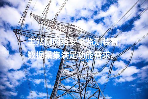 主站側(cè)<a href=http://www.oastcottage.com/info/2.html target=_blank class=infotextkey>網(wǎng)絡(luò)安全監(jiān)測裝置</a>|數(shù)據(jù)采集滿足功能需求。