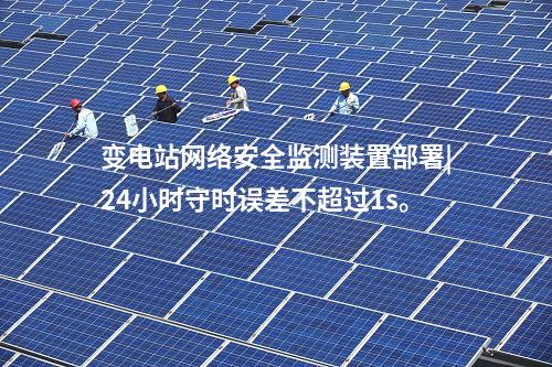 變電站<a href=http://www.oastcottage.com/info/2.html target=_blank class=infotextkey>網(wǎng)絡(luò)安全監(jiān)測(cè)裝置</a>部署|24小時(shí)守時(shí)誤差不超過1s。