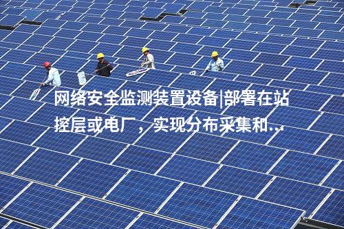 <a href=http://www.oastcottage.com/info/2.html target=_blank class=infotextkey>網(wǎng)絡(luò)安全監(jiān)測裝置</a>設(shè)備|部署在站控層或電廠，實現(xiàn)分布采集和統(tǒng)一管理。