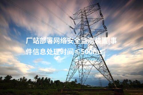 廠站部署<a href=http://www.oastcottage.com/info/2.html target=_blank class=infotextkey>網(wǎng)絡(luò)安全監(jiān)測(cè)裝置</a>|事件信息處理時(shí)間≤500ms。