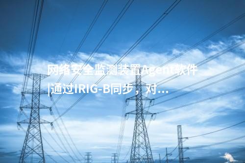 <a href=http://www.oastcottage.com/info/2.html target=_blank class=infotextkey>網(wǎng)絡(luò)安全監(jiān)測裝置</a>Agent軟件|通過IRIG-B同步，對時精度≤1ms。