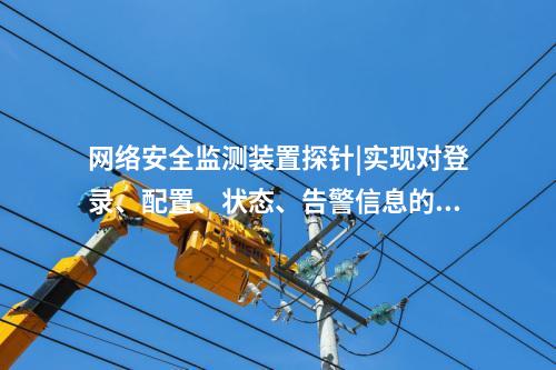 <a href=http://www.oastcottage.com/info/2.html target=_blank class=infotextkey>網(wǎng)絡(luò)安全監(jiān)測裝置</a>探針|實現(xiàn)對登錄、配置、狀態(tài)、告警信息的采集。
