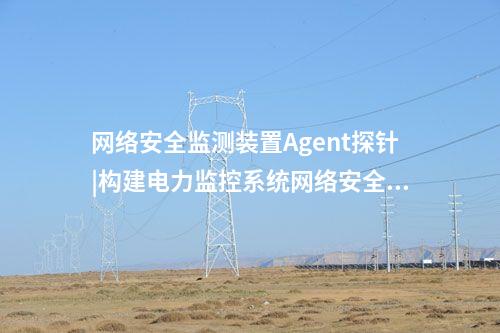 <a href=http://www.oastcottage.com/info/2.html target=_blank class=infotextkey>網(wǎng)絡(luò)安全監(jiān)測裝置</a>Agent探針|構(gòu)建電力監(jiān)控系統(tǒng)網(wǎng)絡(luò)安全管理體系。