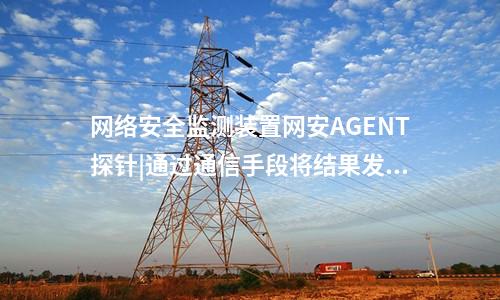 <a href=http://www.oastcottage.com/info/2.html target=_blank class=infotextkey>網(wǎng)絡(luò)安全監(jiān)測(cè)裝置</a>網(wǎng)安AGENT探針|通過(guò)通信手段將結(jié)果發(fā)送到調(diào)度機(jī)構(gòu)。