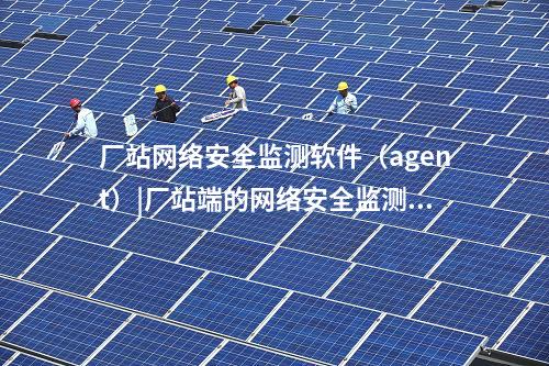 廠站網(wǎng)絡(luò)安全監(jiān)測(cè)軟件(agent)|廠站端的<a href=http://www.oastcottage.com/info/2.html target=_blank class=infotextkey>網(wǎng)絡(luò)安全監(jiān)測(cè)裝置</a>構(gòu)成基礎(chǔ)。