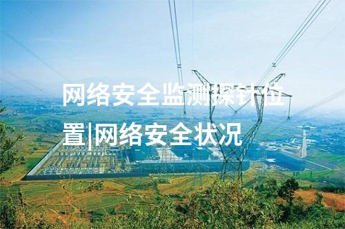 網(wǎng)絡(luò)安全監(jiān)測探針位置|網(wǎng)絡(luò)安全狀況