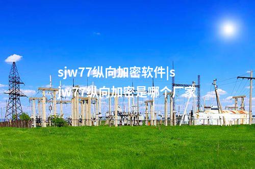 sjw77縱向加密軟件|sjw77縱向加密是哪個(gè)廠家