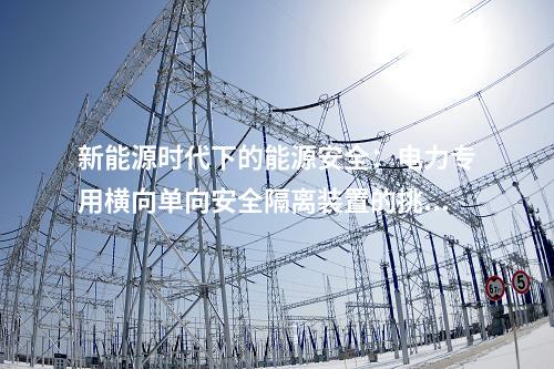 新能源時代下的能源安全:電力專用橫向單向安全隔離裝置的挑戰(zhàn)與應(yīng)對